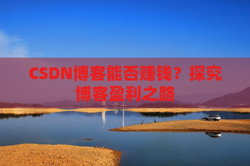 CSDN博客能否赚钱？探究博客盈利之路