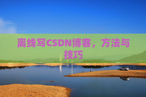 离线写CSDN博客，方法与技巧