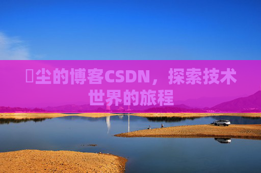 玦尘的博客CSDN，探索技术世界的旅程